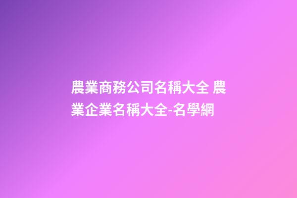 農業商務公司名稱大全 農業企業名稱大全-名學網